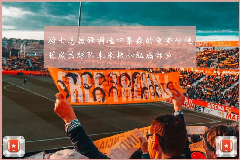 骑士总裁强调选中泰森的重要性他将成为球队未来核心组成部分
