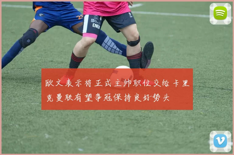 欧文表示将正式主帅职位交给卡里克曼联有望争冠保持良好势头
