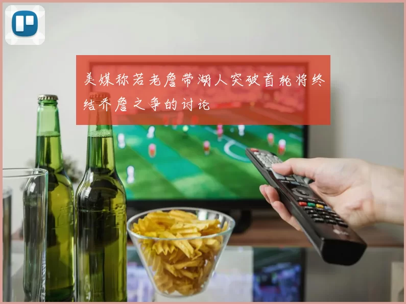 美媒称若老詹带湖人突破首轮将终结乔詹之争的讨论