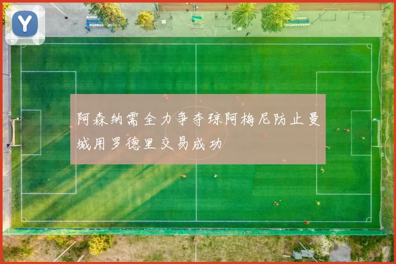 阿森纳需全力争夺琼阿梅尼防止曼城用罗德里交易成功