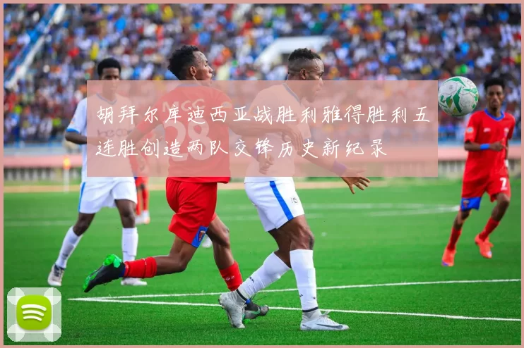 胡拜尔库迪西亚战胜利雅得胜利五连胜创造两队交锋历史新纪录
