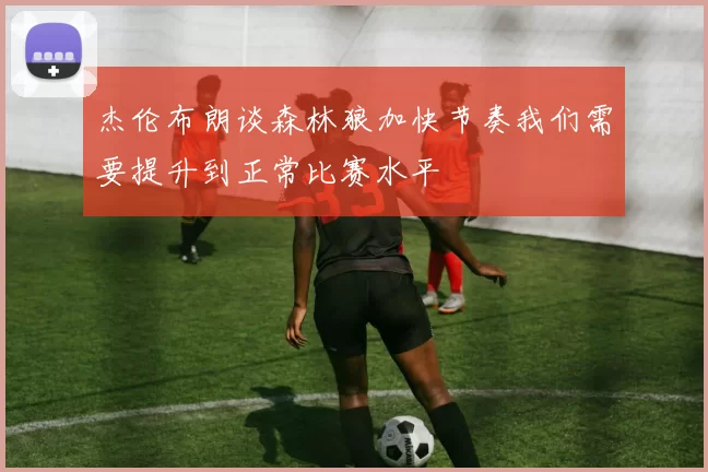 杰伦布朗谈森林狼加快节奏我们需要提升到正常比赛水平