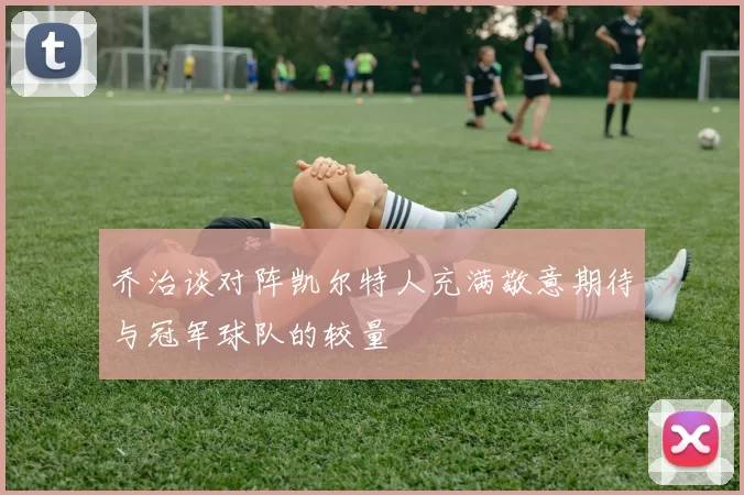 乔治谈对阵凯尔特人充满敬意期待与冠军球队的较量