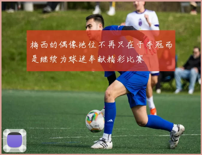 梅西的偶像地位不再只在于夺冠而是继续为球迷奉献精彩比赛