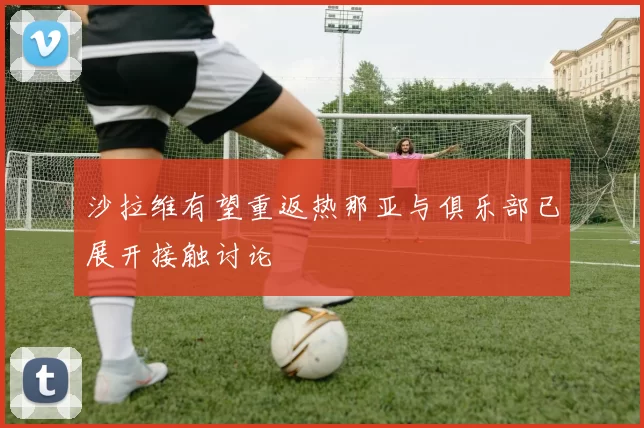 沙拉维有望重返热那亚与俱乐部已展开接触讨论
