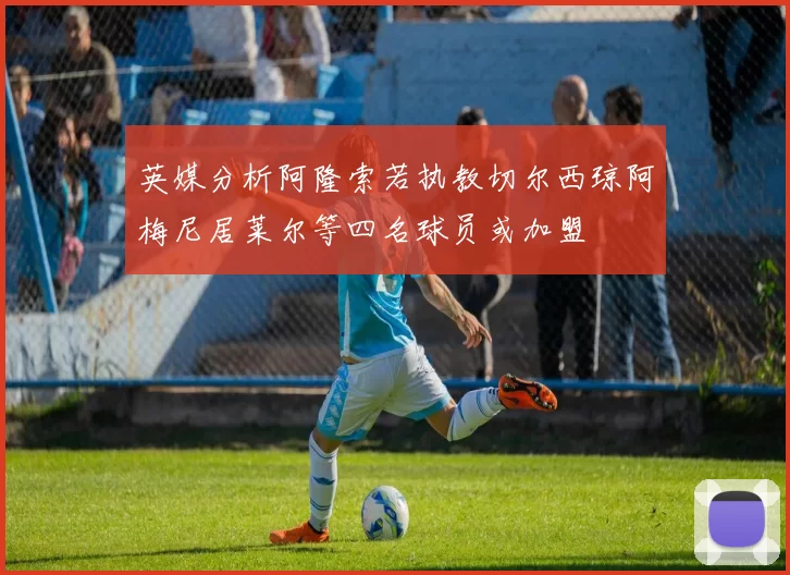 英媒分析阿隆索若执教切尔西琼阿梅尼居莱尔等四名球员或加盟
