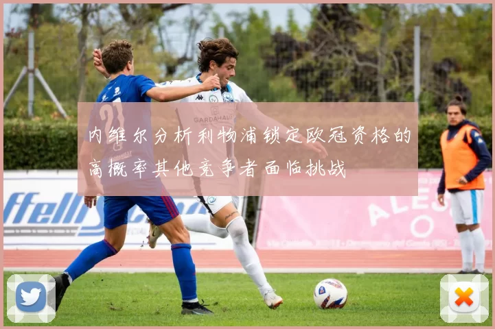 内维尔分析利物浦锁定欧冠资格的高概率其他竞争者面临挑战