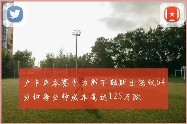 卢卡库本赛季为那不勒斯出场仅64分钟每分钟成本高达125万欧