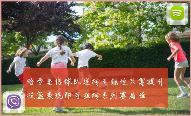 哈登坚信球队逆转可能性只需提升投篮表现即可扭转系列赛局面