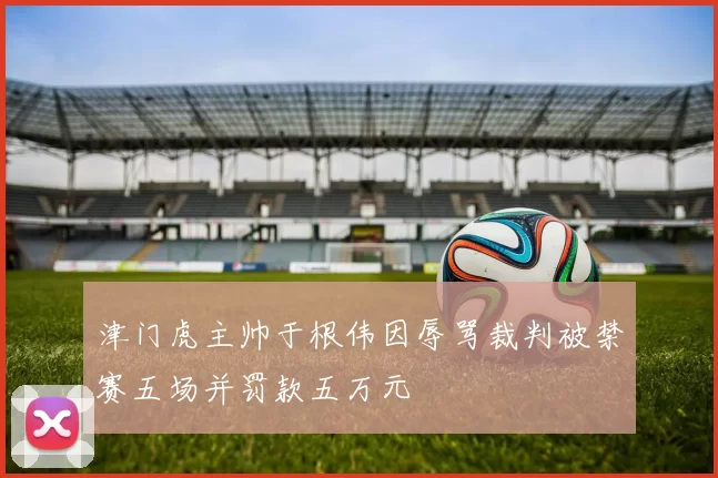 津门虎主帅于根伟因辱骂裁判被禁赛五场并罚款五万元