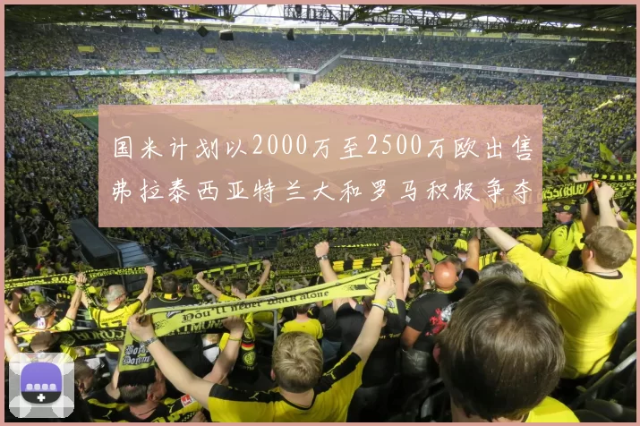 国米计划以2000万至2500万欧出售弗拉泰西亚特兰大和罗马积极争夺
