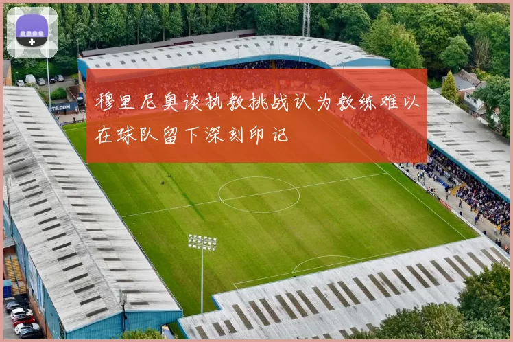 穆里尼奥谈执教挑战认为教练难以在球队留下深刻印记