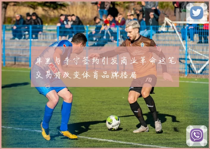 库里与李宁签约引发商业革命这笔交易将改变体育品牌格局