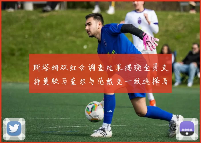斯塔姆双红会调查结果揭晓全员支持曼联马奎尔与范戴克一致选择马奎尔