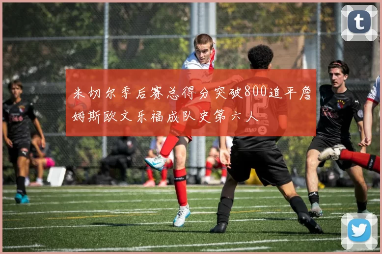 米切尔季后赛总得分突破800追平詹姆斯欧文乐福成队史第六人