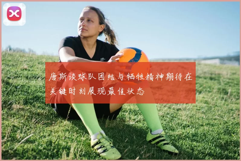 唐斯谈球队团结与牺牲精神期待在关键时刻展现最佳状态