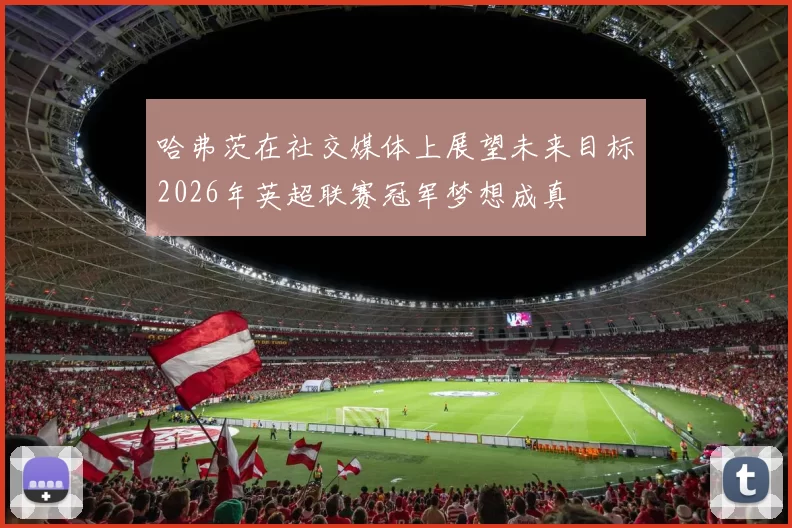 哈弗茨在社交媒体上展望未来目标2026年英超联赛冠军梦想成真