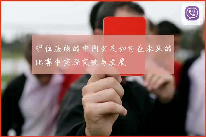 守住底线的中国女足如何在未来的比赛中实现突破与发展